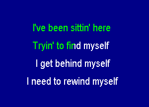 I've been sittin' here
Tryin' to fund myself
I get behind myself

I need to rewind myself