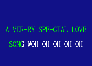 A VER-RY SPE-CIAL LOVE
SONG WOH-OH-OH-OH-OH