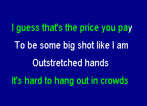 I guess thafs the price you pay

To be some big shot like I am
Outstretched hands

It's hard to hang out in crowds