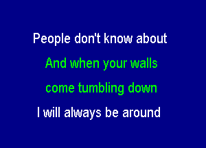 People don't know about
And when your walls

come tumbling down

I will always be around