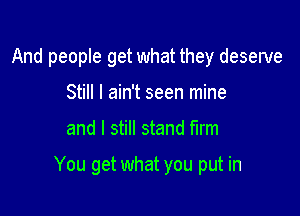 And people get what they deserve
Still I ain't seen mine

and I still stand mm

You get what you put in