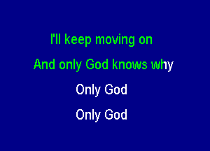 I'll keep moving on

And only God knows why

Only God
Only God