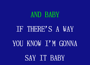 AND BABY
IF THEREYS A WAY
YOU KNOW PM GONNA
SAY IT BABY