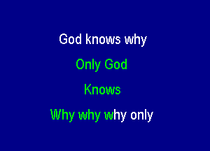 God knows why
Only God

Knows

Why why why only