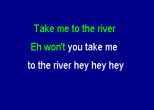 Take me to the river

Eh won't you take me

to the river hey hey hey