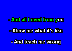 - And all I need from you

- Show me what it's like

- And teach me wrong