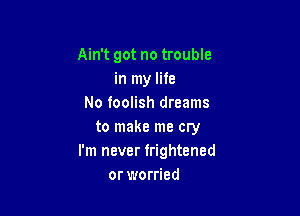 Ain't got no trouble
in my life
No foolish dreams

to make me cry
I'm never frightened
or worried