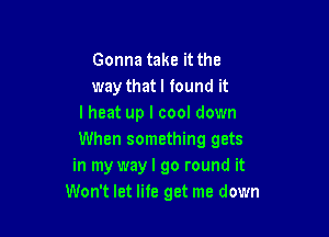 Gonna take it the
way thatl found it
I heat up I cool down

When something gets
in my way I go round it
Won't let life get me down