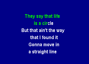 They say that life
is a circle
But that ain't the way

that I found it
Gonna move in
a straight line