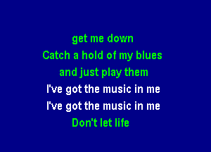 get me down
Catch a hold of my blues
andjust play them

I've got the music in me
I've got the music in me
Don't let life