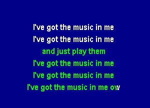 I've got the music in me
i've got the music in me
andjust play them

I've got the music in me
I've got the music in me
I've got the music in me ow