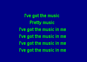 I've got the music
Pretty music
I've got the music in me

I've got the music in me
I've got the music in me
I've got the music in me