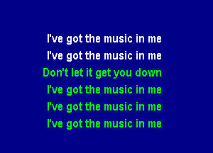 I've got the music in me
i've got the music in me
Don't let it get you down

I've got the music in me
I've got the music in me
I've got the music in me