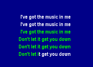 I've got the music in me
I've got the music in me
I've got the music in me

Don't let it get you down
Don't let it get you down
Don't let it get you down