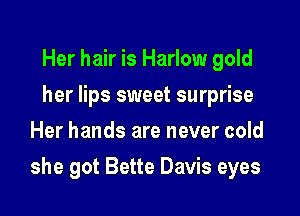 Her hair is Harlow gold
her lips sweet surprise
Her hands are never cold

she got Bette Davis eyes