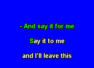 - And say it for me

Say it to me

and VII leave this