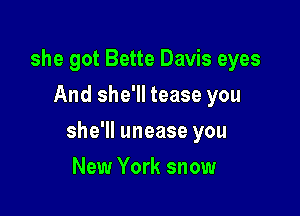she got Bette Davis eyes
And she'll tease you

she'll unease you

New York snow