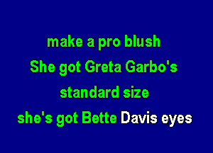 make a pro blush
She got Greta Garbo's
standard size

she's got Bette Davis eyes