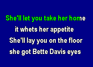 She'll let you take her home
it whets her appetite
She'll lay you on the floor

she got Bette Davis eyes