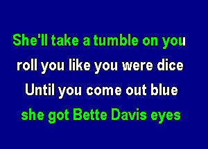 She'll take a tumble on you
roll you like you were dice
Until you come out blue

she got Bette Davis eyes