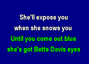 She'll expose you
when she snows you
Until you come out blue

she's got Bette Davis eyes