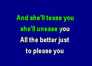 And she'll tease you
she'll unease you

All the betterjust
to please you