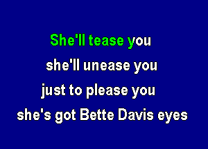 She'll tease you
she'll unease you
just to please you

she's got Bette Davis eyes