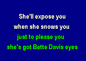 She'll expose you
when she snows you
just to please you

she's got Bette Davis eyes