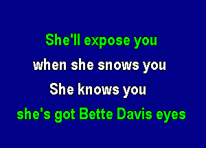She'll expose you
when she snows you
She knows you

she's got Bette Davis eyes
