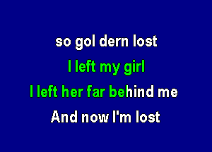 so gol dern lost

I left my girl

lleft her far behind me
And now I'm lost