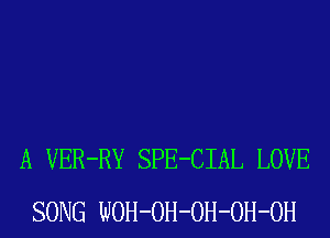 A VER-RY SPE-CIAL LOVE
SONG WOH-OH-OH-OH-OH