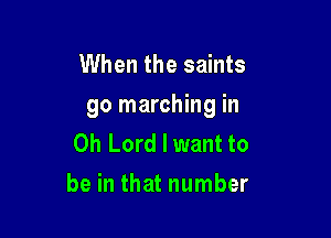 When the saints
go marching in

Oh Lord I want to
be in that number