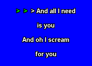 r-v i? And all I need
is you

And oh I scream

for you