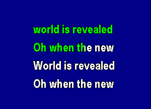 world is revealed
Oh when the new

World is revealed

Oh when the new