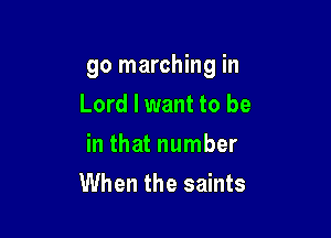 go marching in

Lord I want to be
in that number
When the saints