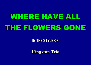 WHERE HAVE ALL
THE FLOWERS GONE

IN THE STYLE 0F

Kingston Trio