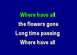 Where have all
the flowers gone

Long time passing

Where have all