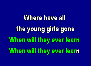 Where have all
the young girls gone

When will they ever learn

When will they ever learn