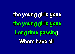 the young girls gone
the young girls gone

Long time passing

Where have all