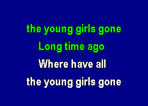 the young girls gone
Long time ago
Where have all

the young girls gone