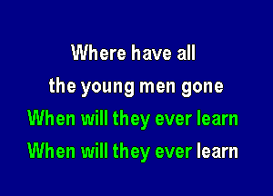 Where have all
the young men gone

When will they ever learn

When will they ever learn