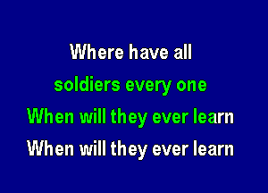 Where have all
soldiers every one

When will they ever learn

When will they ever learn