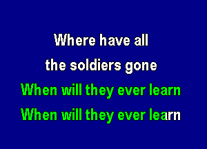 Where have all
the soldiers gone

When will they ever learn

When will they ever learn