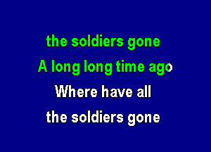 the soldiers gone
A long long time ago
Where have all

the soldiers gone