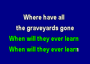 Where have all
the graveyards gone

When will they ever learn

When will they ever learn