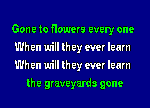 Gone to flowers every one
When will they ever learn

When will they ever learn

the graveyards gone