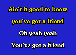 Ain't it good to know

you've got a friend

Oh yeah yeah

You've got a friend