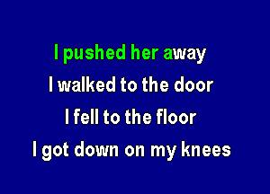 I pushed her away
Iwalked to the door
lfell to the floor

I got down on my knees
