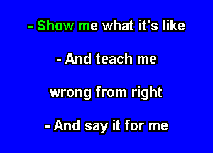 - Show me what it's like
- And teach me

wrong from right

- And say it for me