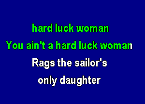 hard luck woman
You ain't a hard luck woman
Rags the sailor's

only daughter